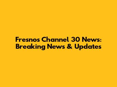 Fresno's Channel 30 News: Breaking News & Updates