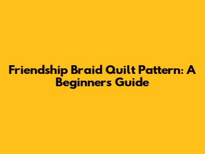 Friendship Braid Quilt Pattern: A Beginner's Guide