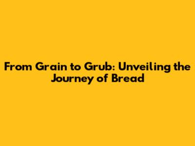 From Grain to Grub: Unveiling the Journey of Bread