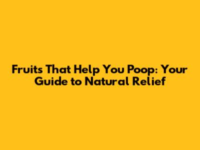 Fruits That Help You Poop: Your Guide to Natural Relief