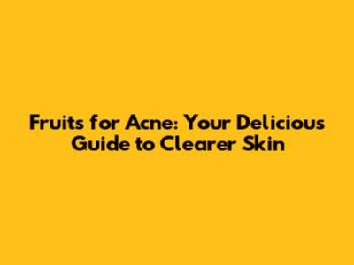 Fruits for Acne: Your Delicious Guide to Clearer Skin