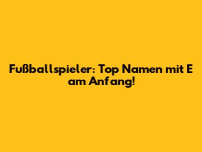 Fußballspieler: Top Namen mit E am Anfang!