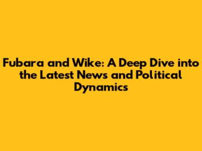 Fubara and Wike: A Deep Dive into the Latest News and Political Dynamics