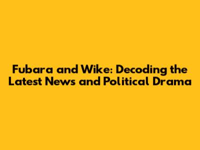 Fubara and Wike: Decoding the Latest News and Political Drama