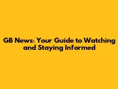 GB News: Your Guide to Watching and Staying Informed