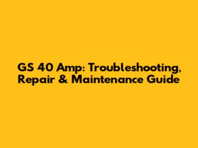 GS 40 Amp: Troubleshooting, Repair & Maintenance Guide