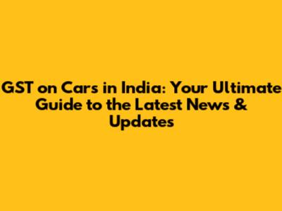 GST on Cars in India: Your Ultimate Guide to the Latest News & Updates