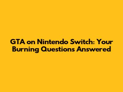 GTA on Nintendo Switch: Your Burning Questions Answered