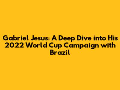 Gabriel Jesus: A Deep Dive into His 2022 World Cup Campaign with Brazil