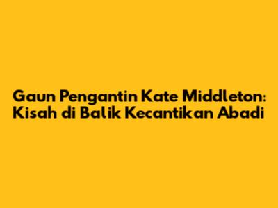 Gaun Pengantin Kate Middleton: Kisah di Balik Kecantikan Abadi