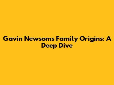 Gavin Newsom's Family Origins: A Deep Dive