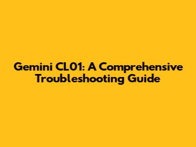Gemini CL01: A Comprehensive Troubleshooting Guide