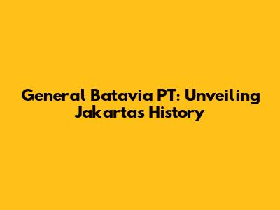 General Batavia PT: Unveiling Jakarta's History