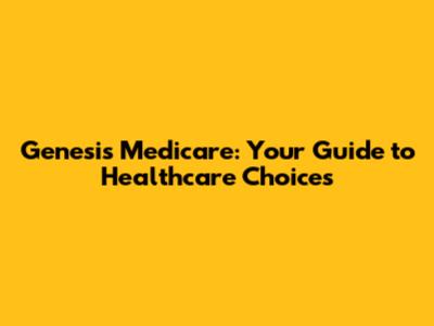 Genesis Medicare: Your Guide to Healthcare Choices