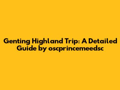 Genting Highland Trip: A Detailed Guide by oscprincemeedsc