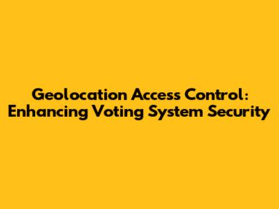 Geolocation Access Control: Enhancing Voting System Security
