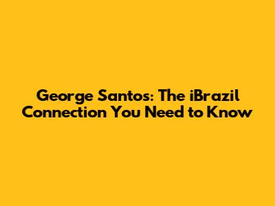 George Santos: The iBrazil Connection You Need to Know