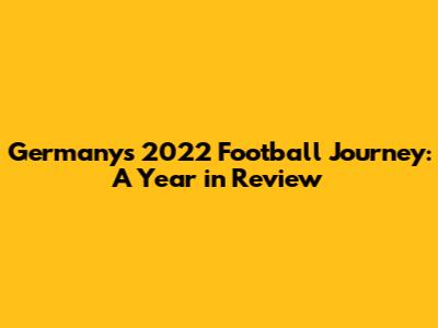 Germany's 2022 Football Journey: A Year in Review