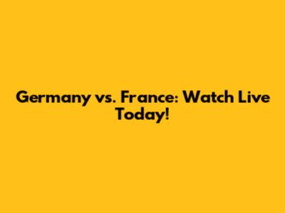 Germany vs. France: Watch Live Today!