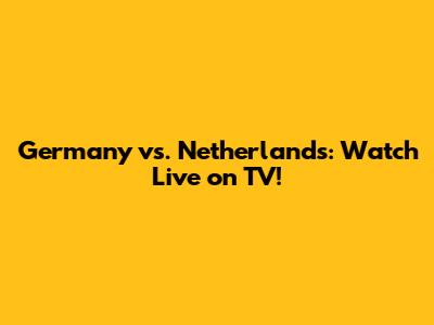 Germany vs. Netherlands: Watch Live on TV!