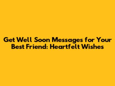 Get Well Soon Messages for Your Best Friend: Heartfelt Wishes