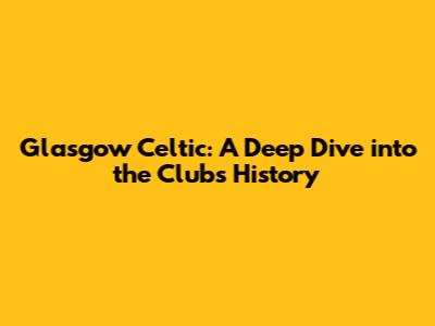 Glasgow Celtic: A Deep Dive into the Club's History