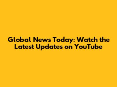 Global News Today: Watch the Latest Updates on YouTube