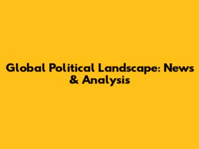 Global Political Landscape: News & Analysis