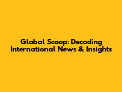 Global Scoop: Decoding International News & Insights
