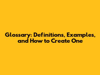 Glossary: Definitions, Examples, and How to Create One