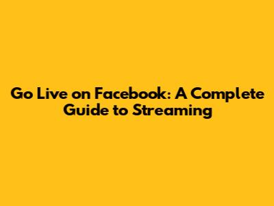 Go Live on Facebook: A Complete Guide to Streaming