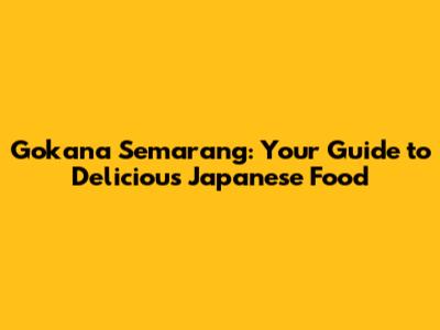 Gokana Semarang: Your Guide to Delicious Japanese Food
