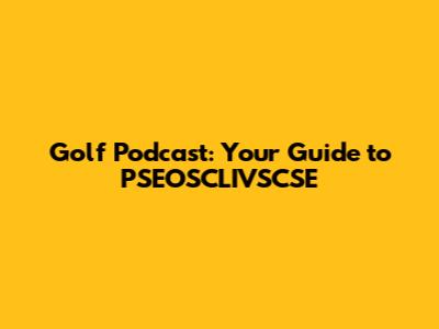 Golf Podcast: Your Guide to PSEOSCLIVSCSE