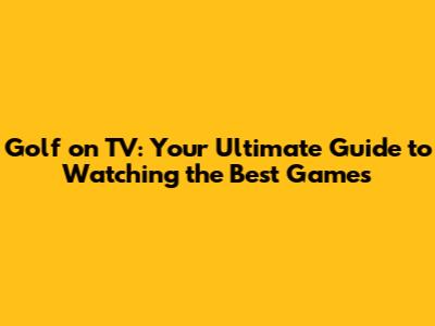 Golf on TV: Your Ultimate Guide to Watching the Best Games