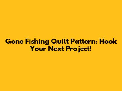 Gone Fishing Quilt Pattern: Hook Your Next Project!