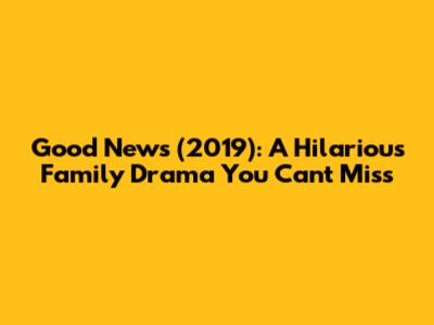 Good News (2019): A Hilarious Family Drama You Can't Miss