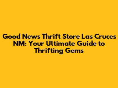 Good News Thrift Store Las Cruces NM: Your Ultimate Guide to Thrifting Gems