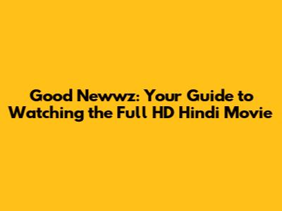 Good Newwz: Your Guide to Watching the Full HD Hindi Movie