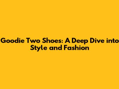 Goodie Two Shoes: A Deep Dive into Style and Fashion