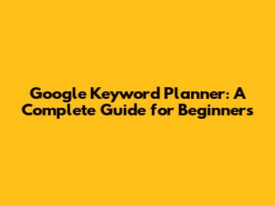 Google Keyword Planner: A Complete Guide for Beginners