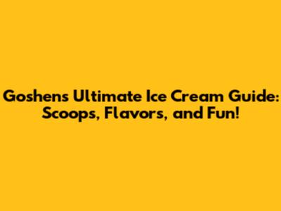 Goshen's Ultimate Ice Cream Guide: Scoops, Flavors, and Fun!