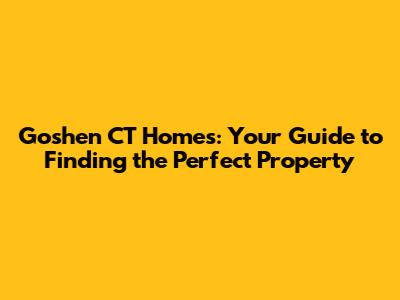 Goshen CT Homes: Your Guide to Finding the Perfect Property