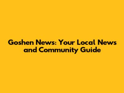 Goshen News: Your Local News and Community Guide