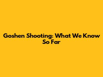 Goshen Shooting: What We Know So Far
