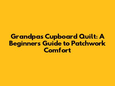 Grandpa's Cupboard Quilt: A Beginner's Guide to Patchwork Comfort