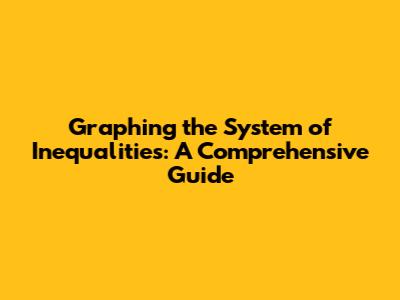 Graphing the System of Inequalities: A Comprehensive Guide
