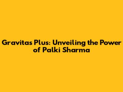 Gravitas Plus: Unveiling the Power of Palki Sharma