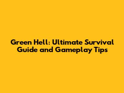 Green Hell: Ultimate Survival Guide and Gameplay Tips