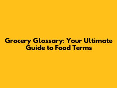 Grocery Glossary: Your Ultimate Guide to Food Terms
