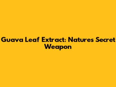 Guava Leaf Extract: Nature's Secret Weapon